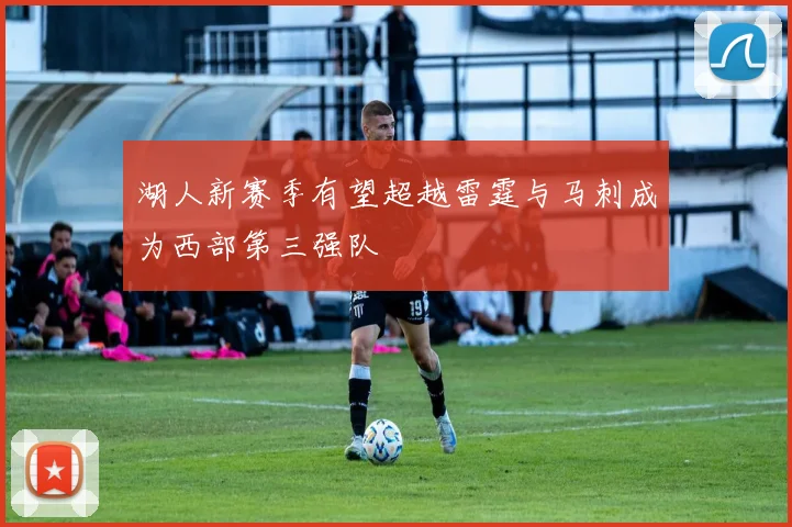 湖人新赛季有望超越雷霆与马刺成为西部第三强队