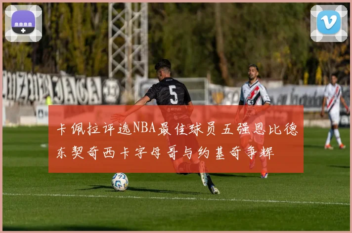 卡佩拉评选NBA最佳球员五强恩比德东契奇西卡字母哥与约基奇争辉