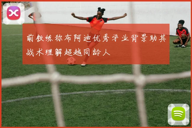 前教练称布阿迪优秀学业背景助其战术理解超越同龄人