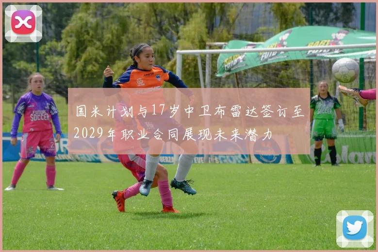 国米计划与17岁中卫布雷达签订至2029年职业合同展现未来潜力