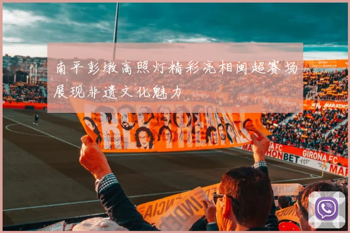 南平彭墩高照灯精彩亮相闽超赛场展现非遗文化魅力