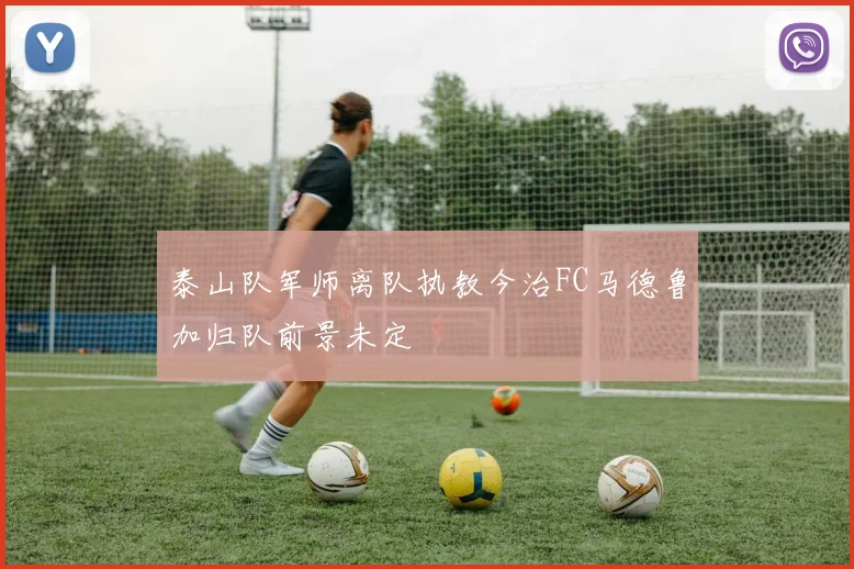 泰山队军师离队执教今治FC马德鲁加归队前景未定