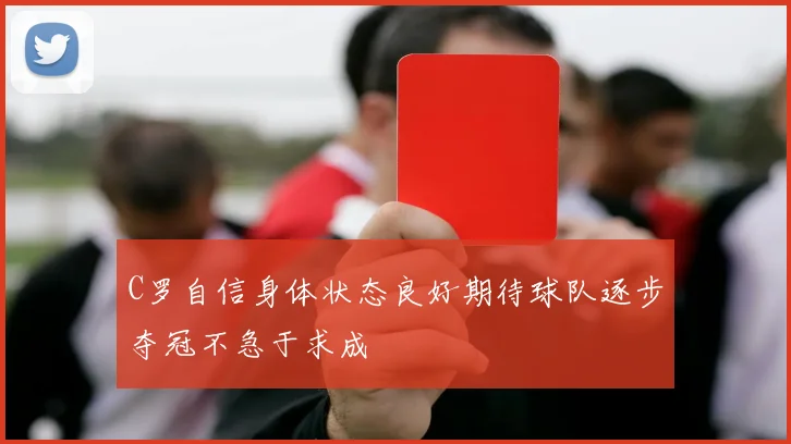 C罗自信身体状态良好期待球队逐步夺冠不急于求成