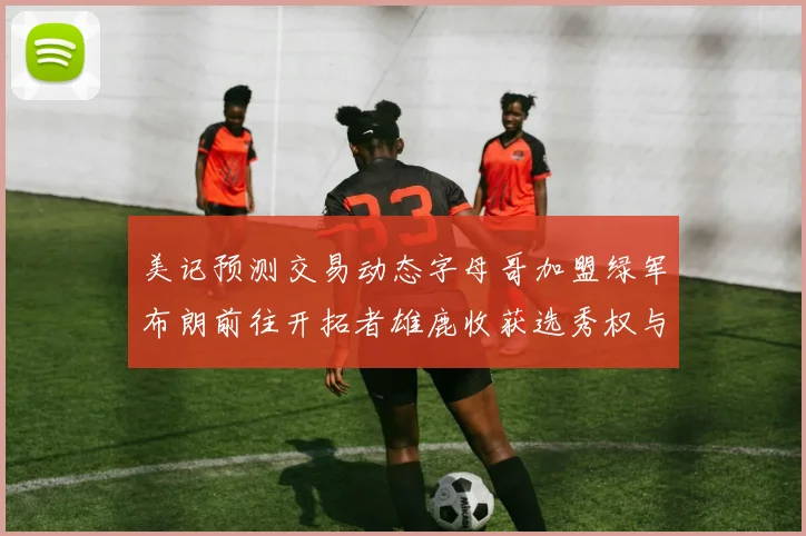 美记预测交易动态字母哥加盟绿军布朗前往开拓者雄鹿收获选秀权与年轻球员