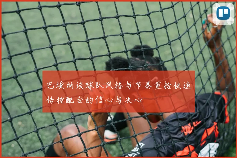 巴埃纳谈球队风格与节奏重拾快速传控配合的信心与决心