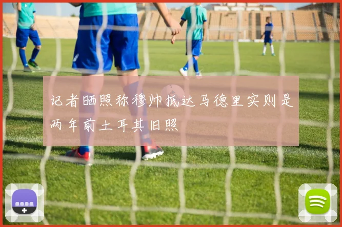 记者晒照称穆帅抵达马德里实则是两年前土耳其旧照