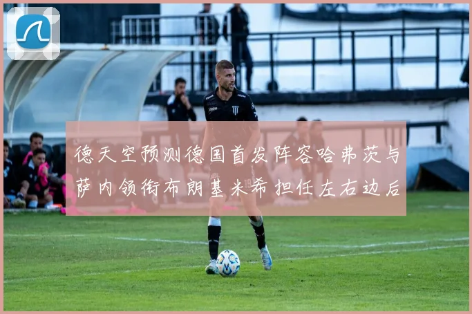 德天空预测德国首发阵容哈弗茨与萨内领衔布朗基米希担任左右边后卫