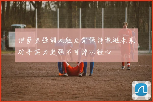 伊萨克强调大胜后需保持谦逊未来对手实力更强不可掉以轻心