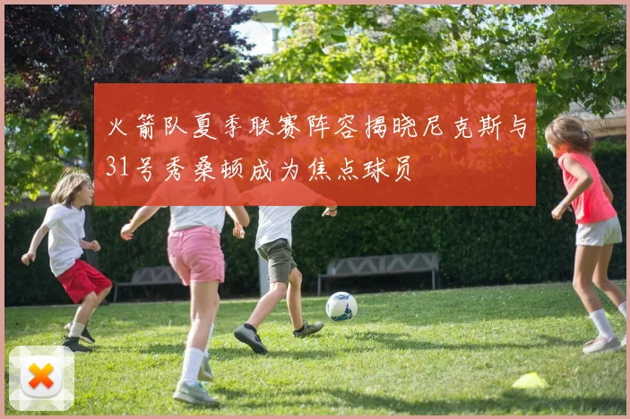 火箭队夏季联赛阵容揭晓尼克斯与31号秀桑顿成为焦点球员