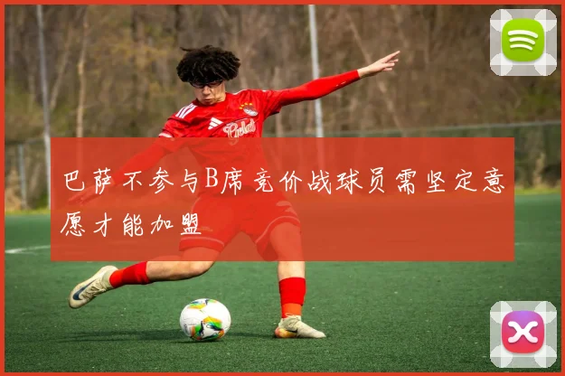 巴萨不参与B席竞价战球员需坚定意愿才能加盟